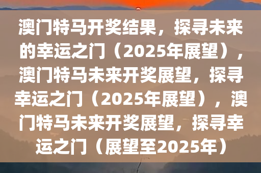 2025澳门今晚开特马开什么,澳门今晚开特马，探索未来的幸运之门